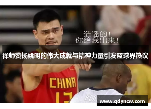 禅师赞扬姚明的伟大成就与精神力量引发篮球界热议