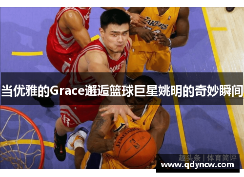当优雅的Grace邂逅篮球巨星姚明的奇妙瞬间