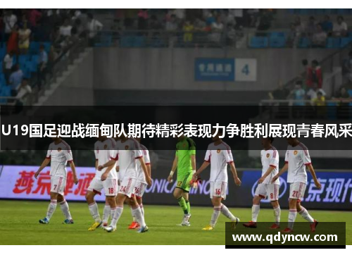 U19国足迎战缅甸队期待精彩表现力争胜利展现青春风采