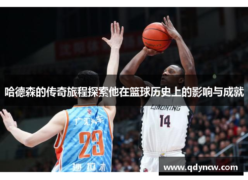 哈德森的传奇旅程探索他在篮球历史上的影响与成就