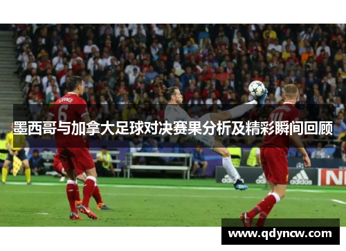 墨西哥与加拿大足球对决赛果分析及精彩瞬间回顾