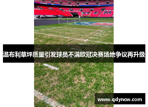 温布利草坪质量引发球员不满欧冠决赛场地争议再升级
