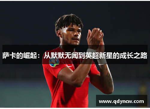 萨卡的崛起：从默默无闻到英超新星的成长之路